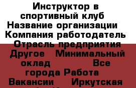 Инструктор в спортивный клуб › Название организации ­ Компания-работодатель › Отрасль предприятия ­ Другое › Минимальный оклад ­ 25 000 - Все города Работа » Вакансии   . Иркутская обл.,Иркутск г.